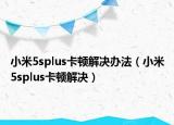 小米5splus卡顿解决办法（小米5splus卡顿解决）