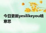 今日更新yesilikeyou啥意思