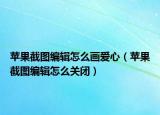 苹果截图编辑怎么画爱心（苹果截图编辑怎么关闭）
