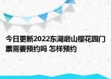 今日更新2022东湖磨山樱花园门票需要预约吗 怎样预约