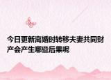 今日更新离婚时转移夫妻共同财产会产生哪些后果呢