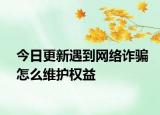 今日更新遇到网络诈骗怎么维护权益