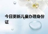 今日更新儿童办理身份证