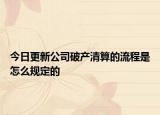今日更新公司破产清算的流程是怎么规定的