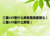 三星s10是什么屏幕是曲面屏么（三星s10是什么屏幕）