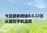 今日更新微信8.0.22怎么监控手机温度