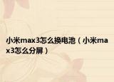 小米max3怎么换电池（小米max3怎么分屏）