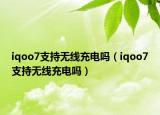 iqoo7支持无线充电吗（iqoo7支持无线充电吗）