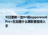 今日更新一加9rt和opporeno6Pro+区别是什么哪款更值得入手