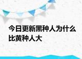 今日更新黑种人为什么比黄种人大