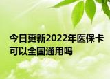今日更新2022年医保卡可以全国通用吗