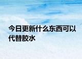 今日更新什么东西可以代替胶水
