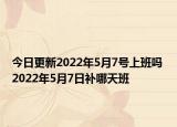 今日更新2022年5月7号上班吗 2022年5月7日补哪天班