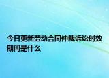 今日更新劳动合同仲裁诉讼时效期间是什么