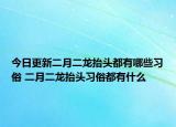 今日更新二月二龙抬头都有哪些习俗 二月二龙抬头习俗都有什么