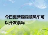 今日更新滴滴顺风车可以开发票吗