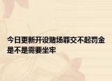 今日更新开设赌场罪交不起罚金是不是需要坐牢