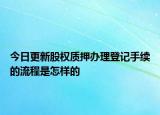 今日更新股权质押办理登记手续的流程是怎样的