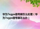 华为7xgps信号弱怎么处理（华为7xgps信号弱怎么办）