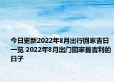 今日更新2022年8月出行回家吉日一览 2022年8月出门回家最吉利的日子