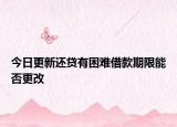 今日更新还贷有困难借款期限能否更改