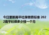 今日更新南平社保缴费标准 2022南平社保多少钱一个月