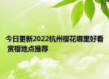 今日更新2022杭州樱花哪里好看 赏樱地点推荐