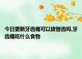 今日更新牙齿痛可以拔智齿吗,牙齿痛吃什么食物