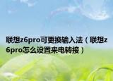 联想z6pro可更换输入法（联想z6pro怎么设置来电转接）