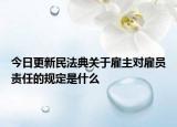 今日更新民法典关于雇主对雇员责任的规定是什么
