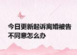 今日更新起诉离婚被告不同意怎么办