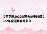 今日更新2022年两会结束时间 2022年全国两会开多久