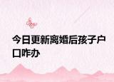 今日更新离婚后孩子户口咋办