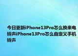 今日更新iPhone13Pro怎么换来电铃声iPhone13Pro怎么自定义手机铃声