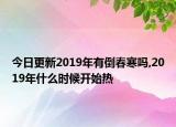 今日更新2019年有倒春寒吗,2019年什么时候开始热