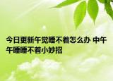 今日更新午觉睡不着怎么办 中午午睡睡不着小妙招