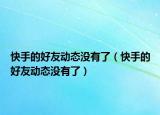 快手的好友动态没有了（快手的好友动态没有了）