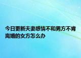 今日更新夫妻感情不和男方不肯离婚的女方怎么办
