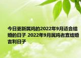 今日更新属鸡的2022年9月适合结婚的日子 2022年9月属鸡者宜结婚吉利日子
