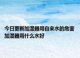 今日更新加湿器用自来水的危害 加湿器用什么水好