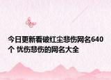 今日更新看破红尘悲伤网名640个 忧伤悲伤的网名大全