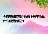 今日更新压强在数值上等于物体什么所受的压力
