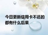 今日更新信用卡不还的都有什么后果