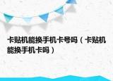 卡贴机能换手机卡号吗（卡贴机能换手机卡吗）