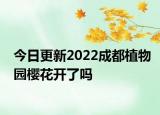 今日更新2022成都植物园樱花开了吗