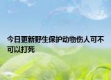 今日更新野生保护动物伤人可不可以打死