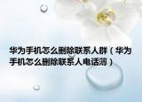 华为手机怎么删除联系人群（华为手机怎么删除联系人电话薄）
