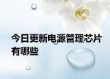 今日更新电源管理芯片有哪些