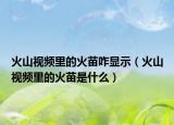 火山视频里的火苗咋显示（火山视频里的火苗是什么）
