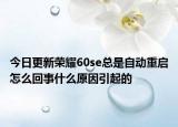 今日更新荣耀60se总是自动重启怎么回事什么原因引起的